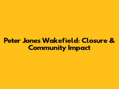 Peter Jones Wakefield: Closure & Community Impact