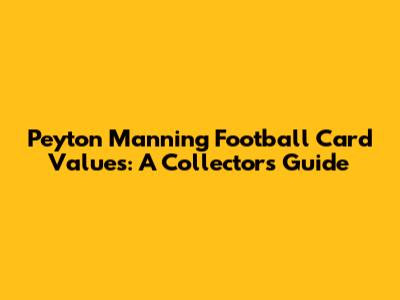 Peyton Manning Football Card Values: A Collector's Guide