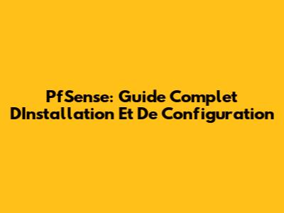 PfSense: Guide Complet D'Installation Et De Configuration