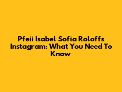 Pfeii Isabel Sofia Roloff's Instagram: What You Need To Know