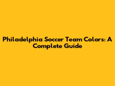 Philadelphia Soccer Team Colors: A Complete Guide
