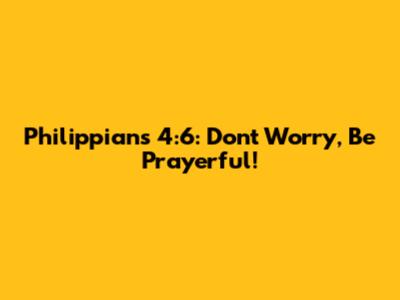 Philippians 4:6: Don't Worry, Be Prayerful!