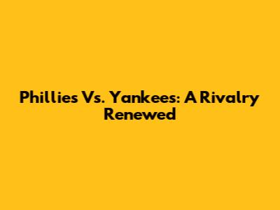 Phillies Vs. Yankees: A Rivalry Renewed