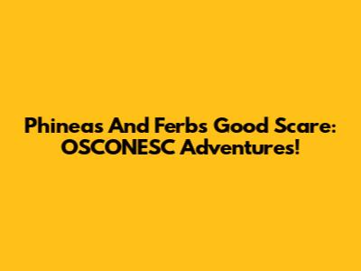 Phineas And Ferb's Good Scare: OSCONESC Adventures!