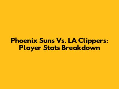 Phoenix Suns Vs. LA Clippers: Player Stats Breakdown