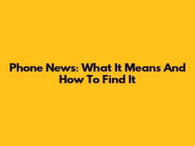 Phone News: What It Means And How To Find It
