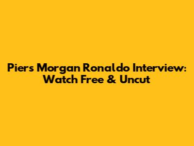 Piers Morgan Ronaldo Interview: Watch Free & Uncut
