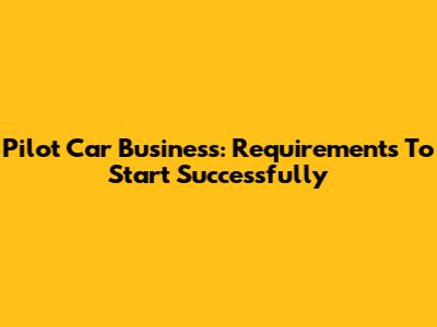 Pilot Car Business: Requirements To Start Successfully