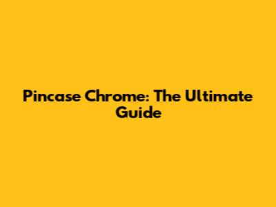 Pincase Chrome: The Ultimate Guide