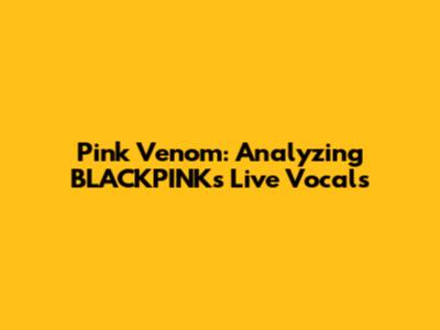 Pink Venom: Analyzing BLACKPINK's Live Vocals