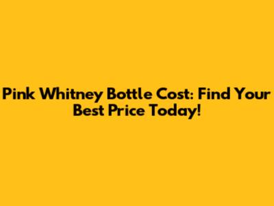 Pink Whitney Bottle Cost: Find Your Best Price Today!
