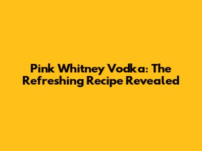 Pink Whitney Vodka: The Refreshing Recipe Revealed
