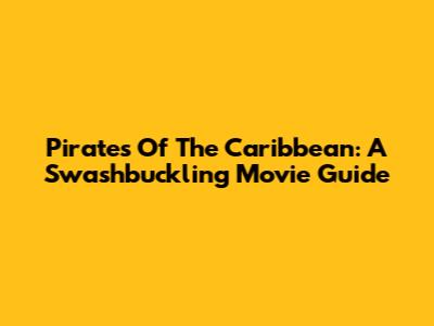Pirates Of The Caribbean: A Swashbuckling Movie Guide