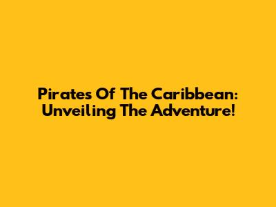 Pirates Of The Caribbean: Unveiling The Adventure!