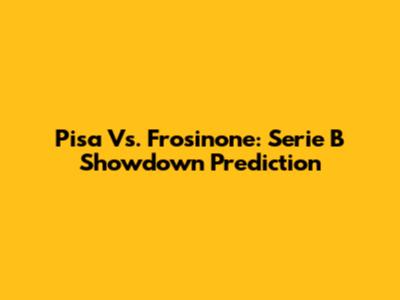 Pisa Vs. Frosinone: Serie B Showdown Prediction
