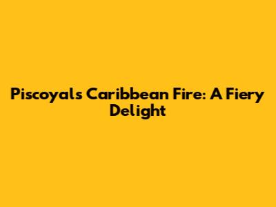 Piscoyal's Caribbean Fire: A Fiery Delight