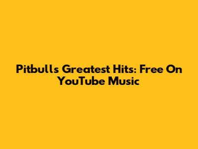 Pitbull's Greatest Hits: Free On YouTube Music
