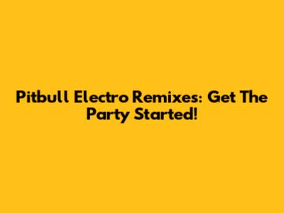 Pitbull Electro Remixes: Get The Party Started!