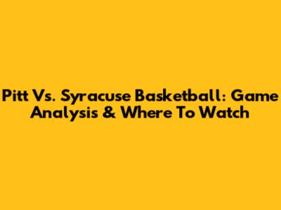 Pitt Vs. Syracuse Basketball: Game Analysis & Where To Watch