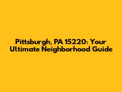 Pittsburgh, PA 15220: Your Ultimate Neighborhood Guide