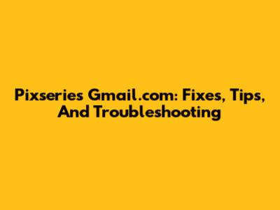 Pixseries Gmail.com: Fixes, Tips, And Troubleshooting