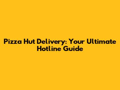 Pizza Hut Delivery: Your Ultimate Hotline Guide