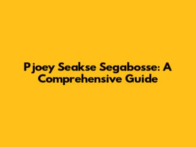 Pjoey Seakse Segabosse: A Comprehensive Guide