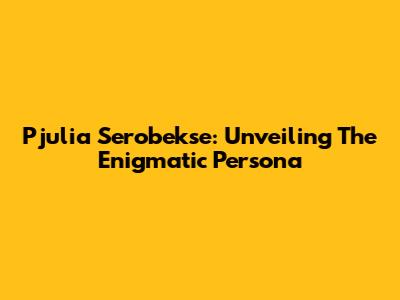 Pjulia Serobekse: Unveiling The Enigmatic Persona