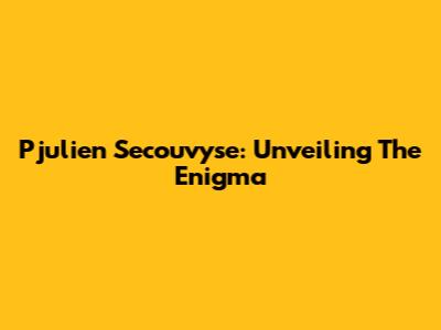 Pjulien Secouvyse: Unveiling The Enigma