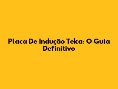 Placa De Indução Teka: O Guia Definitivo