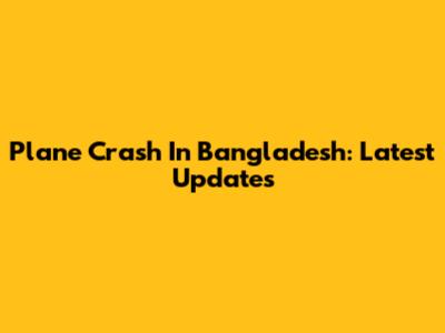 Plane Crash In Bangladesh: Latest Updates