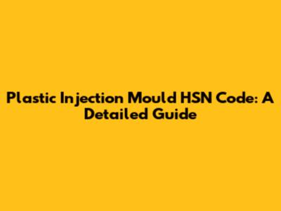 Plastic Injection Mould HSN Code: A Detailed Guide