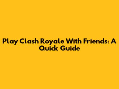 Play Clash Royale With Friends: A Quick Guide