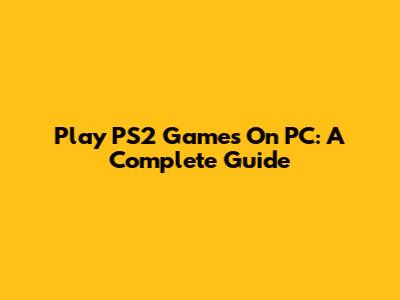 Play PS2 Games On PC: A Complete Guide