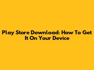 Play Store Download: How To Get It On Your Device