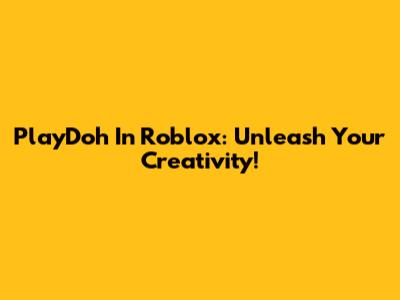 PlayDoh In Roblox: Unleash Your Creativity!