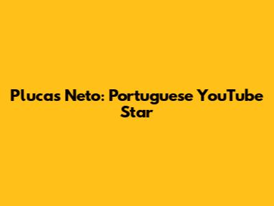 Plucas Neto: Portuguese YouTube Star