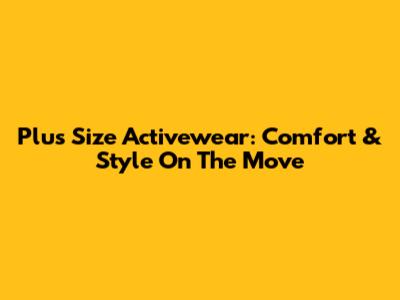 Plus Size Activewear: Comfort & Style On The Move