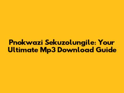 Pnokwazi Sekuzolungile: Your Ultimate Mp3 Download Guide