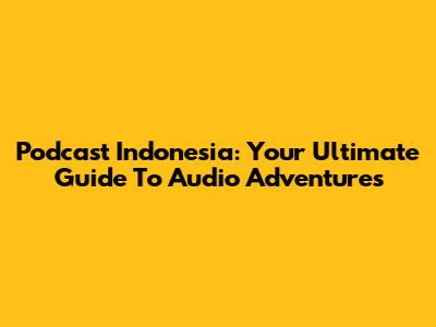 Podcast Indonesia: Your Ultimate Guide To Audio Adventures