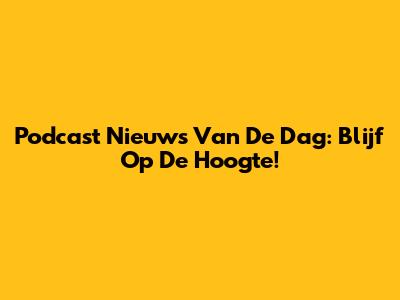 Podcast Nieuws Van De Dag: Blijf Op De Hoogte!