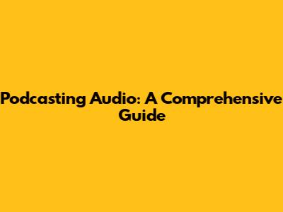 Podcasting Audio: A Comprehensive Guide