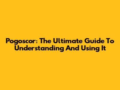 Pogoscor: The Ultimate Guide To Understanding And Using It