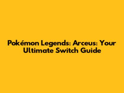Pokémon Legends: Arceus: Your Ultimate Switch Guide