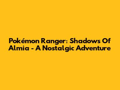 Pokémon Ranger: Shadows Of Almia - A Nostalgic Adventure