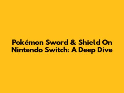 Pokémon Sword & Shield On Nintendo Switch: A Deep Dive