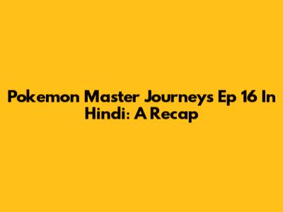 Pokemon Master Journeys Ep 16 In Hindi: A Recap