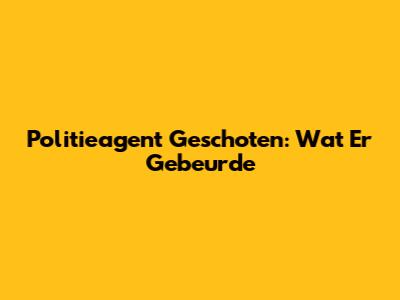 Politieagent Geschoten: Wat Er Gebeurde