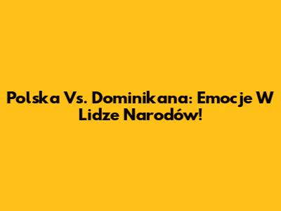 Polska Vs. Dominikana: Emocje W Lidze Narodów!