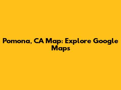 Pomona, CA Map: Explore Google Maps